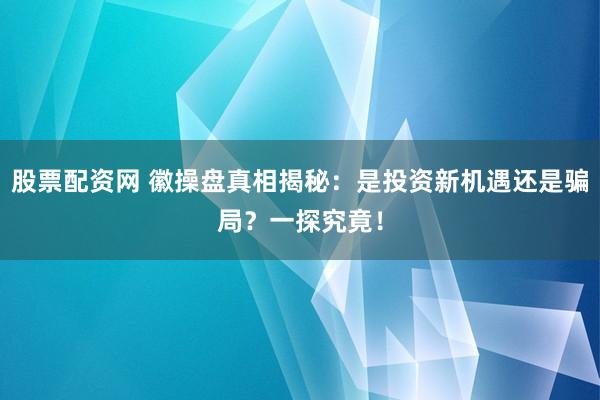 股票配资网 徽操盘真相揭秘：是投资新机遇还是骗局？一探究竟！