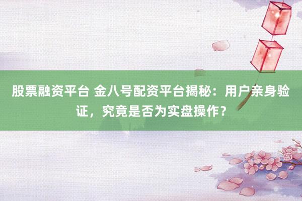 股票融资平台 金八号配资平台揭秘：用户亲身验证，究竟是否为实盘操作？