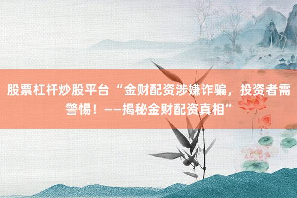 股票杠杆炒股平台 “金财配资涉嫌诈骗，投资者需警惕！——揭秘金财配资真相”
