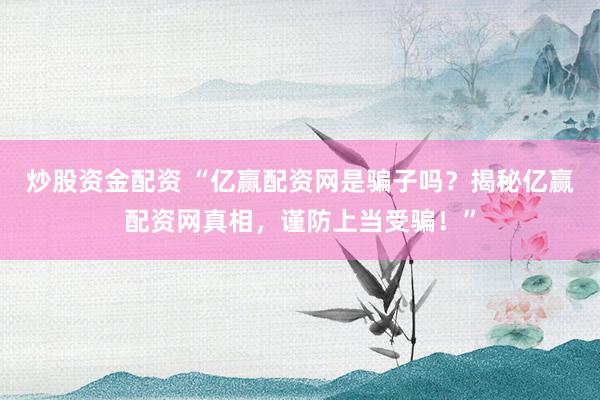 炒股资金配资 “亿赢配资网是骗子吗？揭秘亿赢配资网真相，谨防上当受骗！”