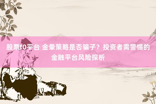 股票t0平台 金夆策略是否骗子？投资者需警惕的金融平台风险探析