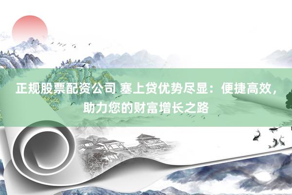 正规股票配资公司 塞上贷优势尽显：便捷高效，助力您的财富增长之路