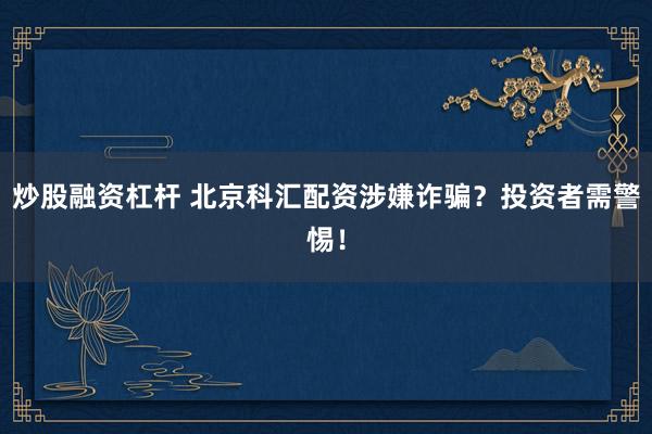 炒股融资杠杆 北京科汇配资涉嫌诈骗？投资者需警惕！