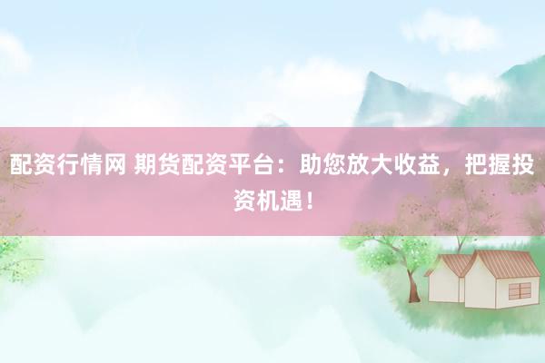 配资行情网 期货配资平台：助您放大收益，把握投资机遇！