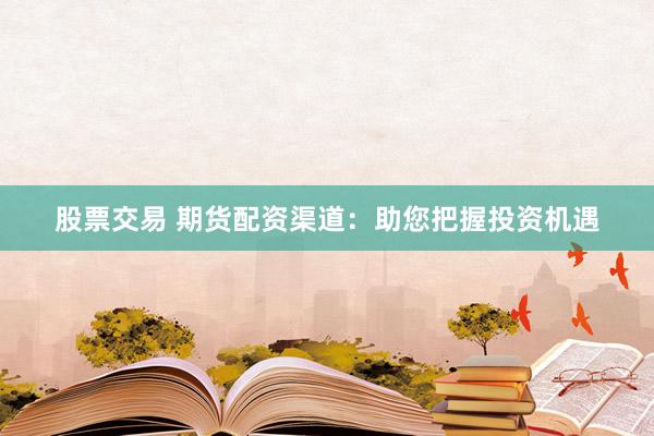 股票交易 期货配资渠道：助您把握投资机遇