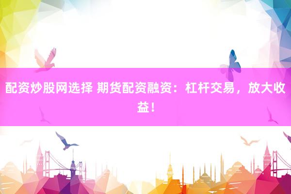 配资炒股网选择 期货配资融资：杠杆交易，放大收益！