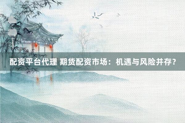 配资平台代理 期货配资市场：机遇与风险并存？