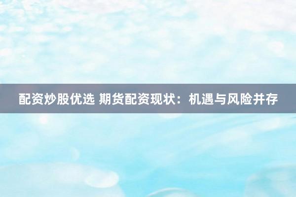 配资炒股优选 期货配资现状：机遇与风险并存