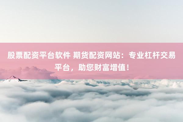 股票配资平台软件 期货配资网站：专业杠杆交易平台，助您财富增值！