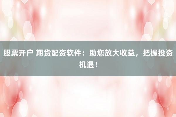股票开户 期货配资软件：助您放大收益，把握投资机遇！