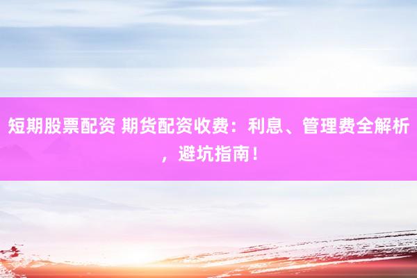 短期股票配资 期货配资收费：利息、管理费全解析，避坑指南！