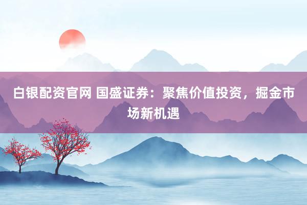 白银配资官网 国盛证券：聚焦价值投资，掘金市场新机遇