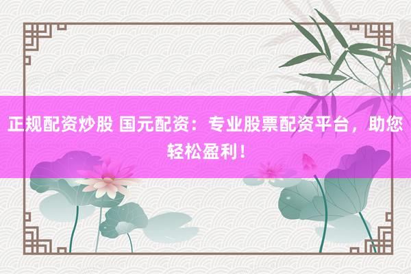 正规配资炒股 国元配资：专业股票配资平台，助您轻松盈利！