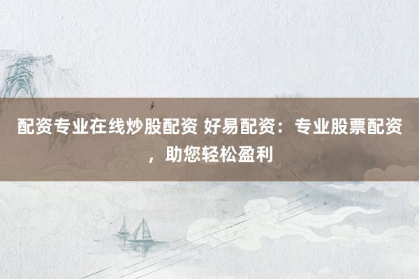 配资专业在线炒股配资 好易配资：专业股票配资，助您轻松盈利