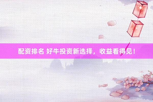 配资排名 好牛投资新选择，收益看得见！