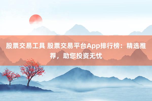 股票交易工具 股票交易平台App排行榜：精选推荐，助您投资无忧