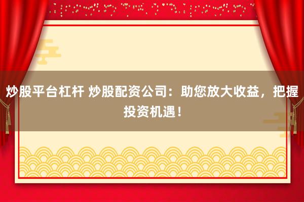 炒股平台杠杆 炒股配资公司：助您放大收益，把握投资机遇！