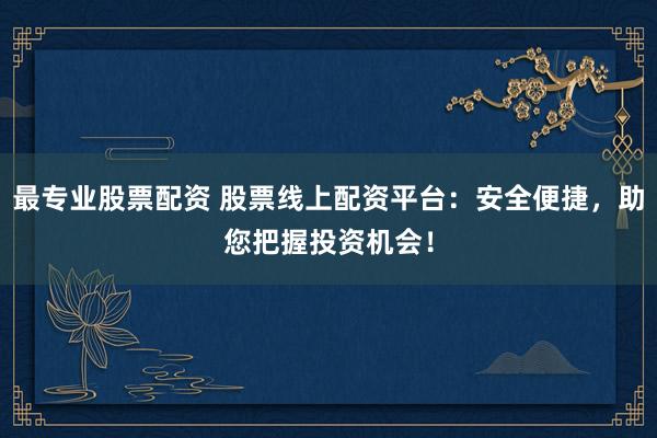 最专业股票配资 股票线上配资平台：安全便捷，助您把握投资机会！