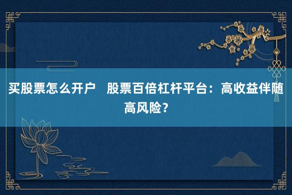 买股票怎么开户   股票百倍杠杆平台：高收益伴随高风险？