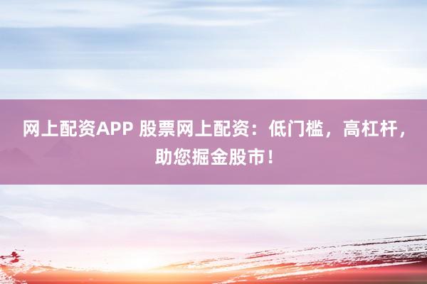网上配资APP 股票网上配资：低门槛，高杠杆，助您掘金股市！