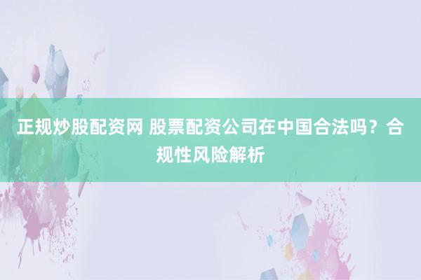 正规炒股配资网 股票配资公司在中国合法吗？合规性风险解析
