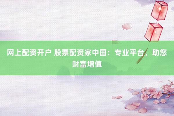 网上配资开户 股票配资家中国：专业平台，助您财富增值