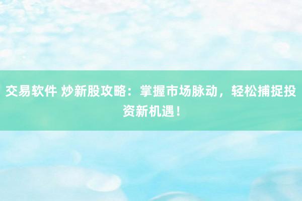交易软件 炒新股攻略：掌握市场脉动，轻松捕捉投资新机遇！