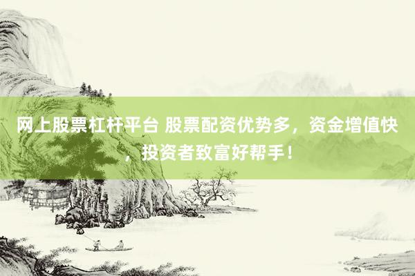 网上股票杠杆平台 股票配资优势多，资金增值快，投资者致富好帮手！
