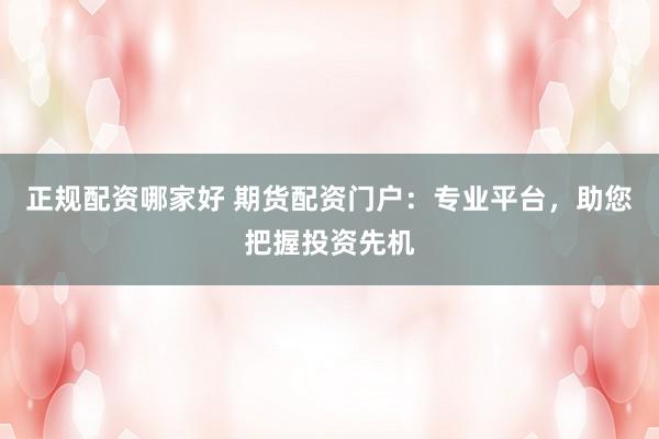 正规配资哪家好 期货配资门户：专业平台，助您把握投资先机