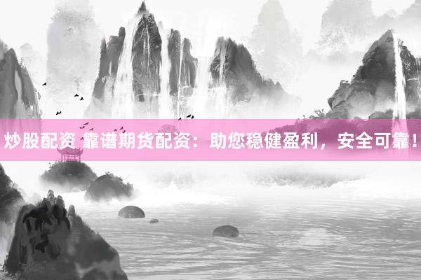 炒股配资 靠谱期货配资：助您稳健盈利，安全可靠！