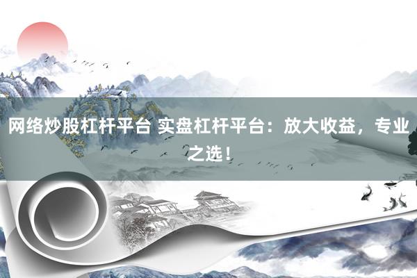 网络炒股杠杆平台 实盘杠杆平台：放大收益，专业之选！