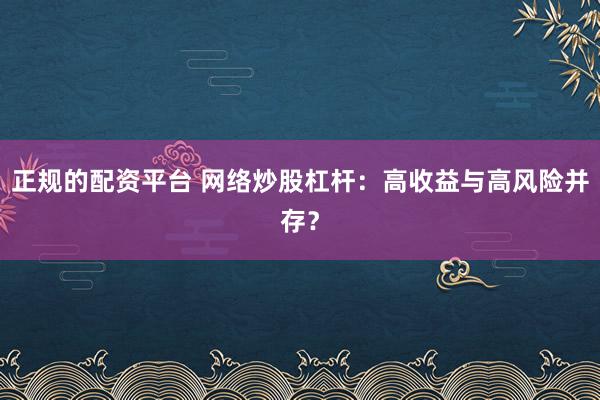 正规的配资平台 网络炒股杠杆：高收益与高风险并存？