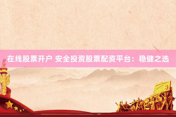 在线股票开户 安全投资股票配资平台：稳健之选