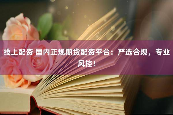 线上配资 国内正规期货配资平台：严选合规，专业风控！