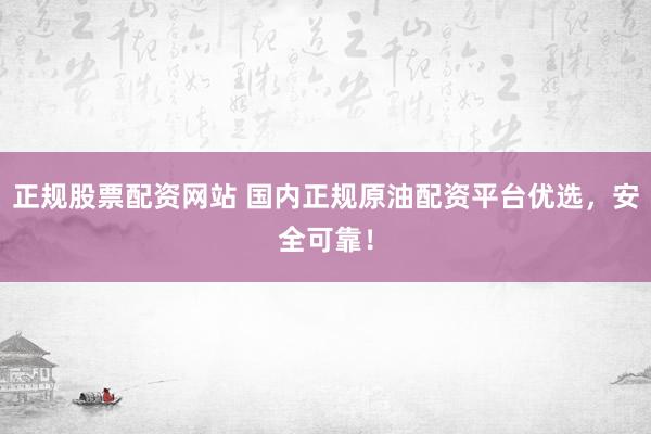 正规股票配资网站 国内正规原油配资平台优选，安全可靠！