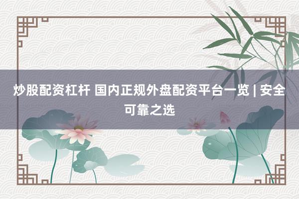 炒股配资杠杆 国内正规外盘配资平台一览 | 安全可靠之选