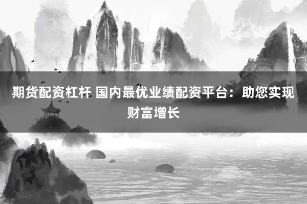 期货配资杠杆 国内最优业绩配资平台：助您实现财富增长