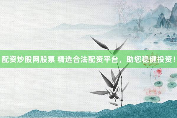 配资炒股网股票 精选合法配资平台，助您稳健投资！