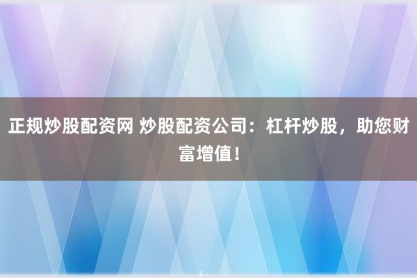 正规炒股配资网 炒股配资公司：杠杆炒股，助您财富增值！