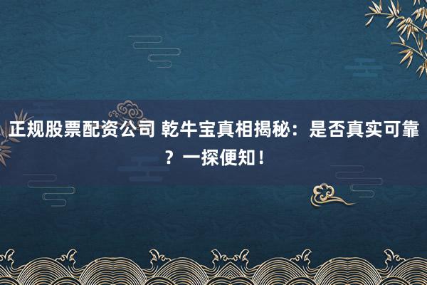 正规股票配资公司 乾牛宝真相揭秘：是否真实可靠？一探便知！