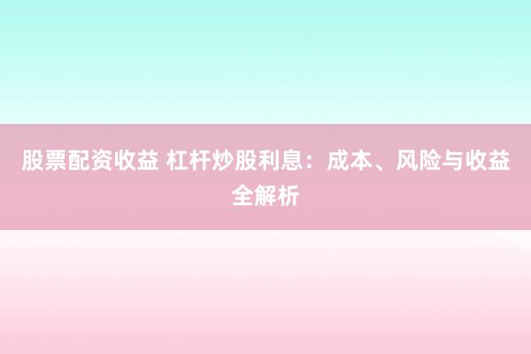 股票配资收益 杠杆炒股利息：成本、风险与收益全解析