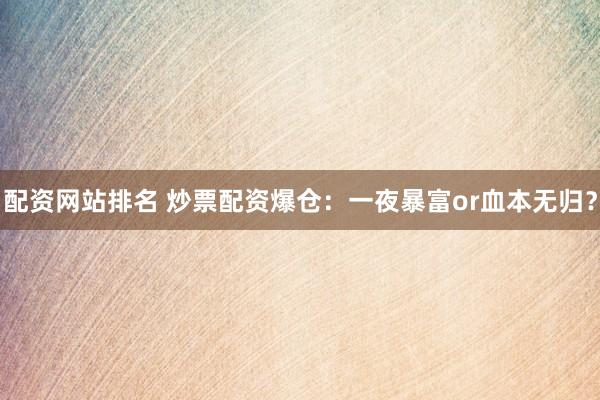 配资网站排名 炒票配资爆仓：一夜暴富or血本无归？