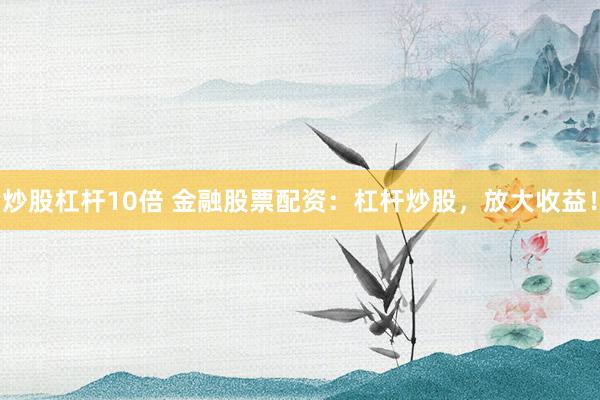 炒股杠杆10倍 金融股票配资：杠杆炒股，放大收益！