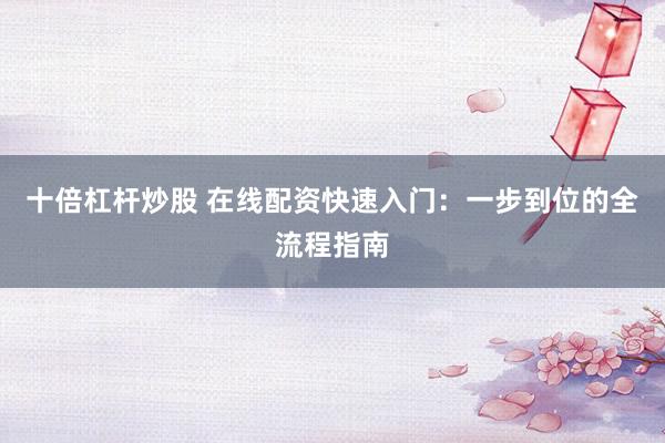 十倍杠杆炒股 在线配资快速入门：一步到位的全流程指南