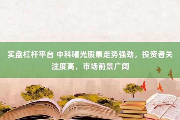 实盘杠杆平台 中科曙光股票走势强劲，投资者关注度高，市场前景广阔
