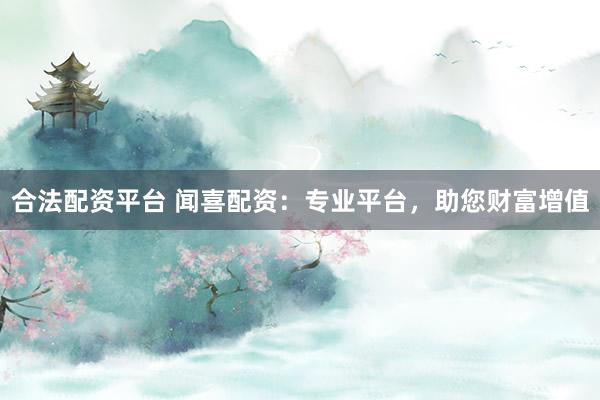 合法配资平台 闻喜配资：专业平台，助您财富增值