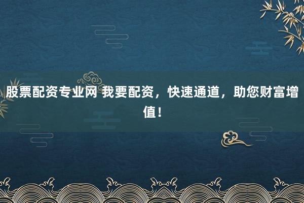 股票配资专业网 我要配资，快速通道，助您财富增值！