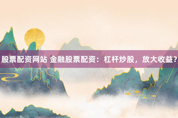 股票配资网站 金融股票配资：杠杆炒股，放大收益？