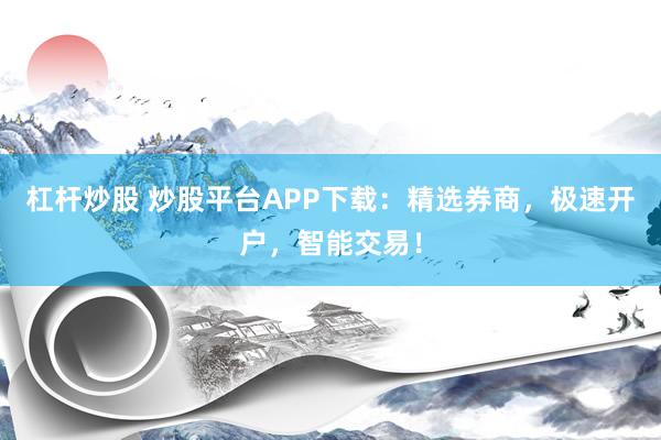 杠杆炒股 炒股平台APP下载：精选券商，极速开户，智能交易！