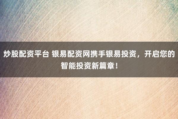 炒股配资平台 银易配资网携手银易投资，开启您的智能投资新篇章！